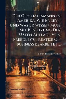 Der Geschäftsmann in Amerika Wie Er Seyn Und Was Er Wissen Muss ... Mit Benutzung Der 35Sten Auflage Von Freedley's Treatise On Business Bearbeitet ...