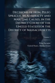 Decisions of Hon. Peleg Sprague in Admiralty and Maritime Causes in the District Court of the United States for the District of Massachusetts; Volume 1