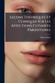 Leçons Théoriques Et Cliniques Sur Les Affections Cutanées Parasitaires