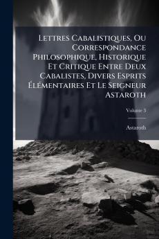 Lettres Cabalistiques Ou Correspondance Philosophique Historique Et Critique Entre Deux Cabalistes Divers Esprits Élémentaires Et Le Seigneur Astaroth; Volume 3