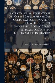 Trattato Della Legislazione Dei Culti E Specialmente Del Culto Cattolico Ovvero Della Origine Del Progresso E Dello Stato Attuale Del Diritto Ecclesiastico in Francia; Volume 1