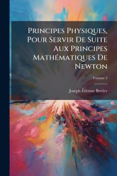 Principes Physiques Pour Servir De Suite Aux Principes Mathématiques De Newton; Volume 2