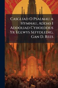 Casgliad O Psalmau a Hymnau Addas I Addoliad Cyhoeddus Yr Eglwys Sefydledig Gan D. Rees