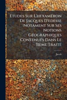 Etudes Sur L'hexaméron De Jacques D'edesse Notament Sur Ses Notions Géographiques Contenues Dans Le 3Ième Traité