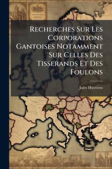 Recherches Sur Les Corporations Gantoises Notamment Sur Celles Des Tisserands Et Des Foulons