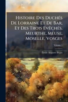 Histoire Des Duchés De Lorraine Et De Bar Et Des Trois Evêchés Meurthe Meuse Moselle Vosges; Volume 1