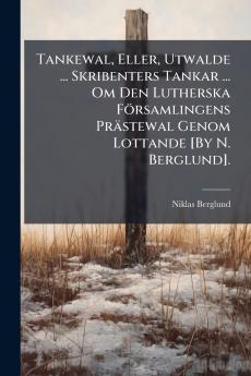 Tankewal Eller Utwalde ... Skribenters Tankar ... Om Den Lutherska Församlingens Prästewal Genom Lottande [By N. Berglund].