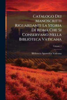 Catalogo Dei Manoscritti Riguardanti La Storia Di Roma Che Si Conservano Nella Biblioteca Vaticana; Volume 1