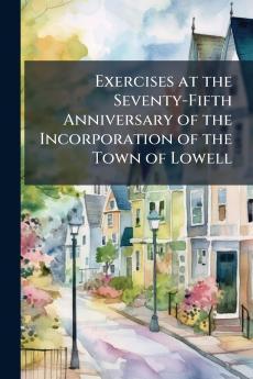 Exercises at the Seventy-Fifth Anniversary of the Incorporation of the Town of Lowell