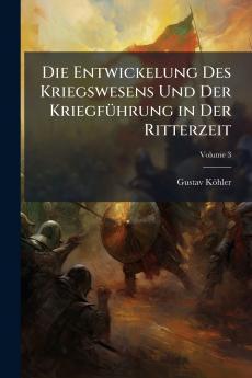 Die Entwickelung Des Kriegswesens Und Der Kriegführung in Der Ritterzeit