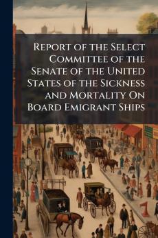 Report of the Select Committee of the Senate of the United States of the Sickness and Mortality On Board Emigrant Ships
