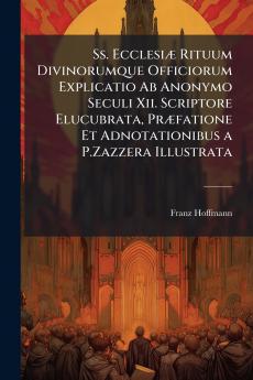 Ss. Ecclesiæ Rituum Divinorumque Officiorum Explicatio Ab Anonymo Seculi Xii. Scriptore Elucubrata Præfatione Et Adnotationibus a P.Zazzera Illustrata