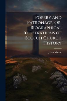 Popery and Patronage; Or Biographical Illustrations of Scotch Church History