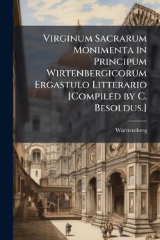 Virginum Sacrarum Monimenta in Principum Wirtenbergicorum Ergastulo Litterario [Compiled by C. Besoldus.]