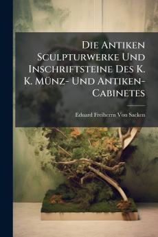 Die Antiken Sculpturwerke Und Inschriftsteine Des K. K. Münz- Und Antiken-Cabinetes