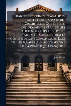 Traicte Des Peines Et Amendes Tant Pour Les Matieres Criminelles Que Ciuiles. Diligemment Extraict Des Anciennes Loix Des Douze Tables De Solon & Draco Constitutions Canoniques Loix Ciuiles & Imperials Accompagné De La Practique Françoise