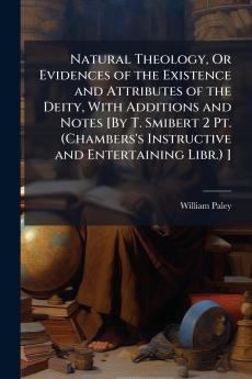 Natural Theology Or Evidences of the Existence and Attributes of the Deity With Additions and Notes [By T. Smibert 2 Pt. (Chambers's Instructive and Entertaining Libr.) ]