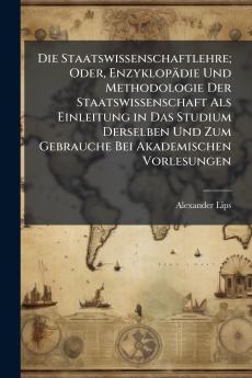 Die Staatswissenschaftlehre; Oder Enzyklopädie Und Methodologie Der Staatswissenschaft Als Einleitung in Das Studium Derselben Und Zum Gebrauche Bei Akademischen Vorlesungen
