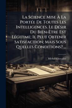 La Science Mise À La Portée De Toutes Les Intelligences. Le Désir Du Bien-Être Est Légitime; Il Peut Obtenir Satisfaction; Mais Sous Quelles Conditions? ...