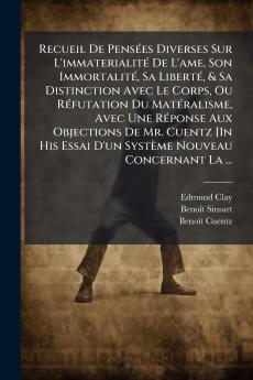 Recueil De Pensées Diverses Sur L'immaterialité De L'ame Son Immortalité Sa Liberté & Sa Distinction Avec Le Corps Ou Réfutation Du Matéralisme Avec Une Réponse Aux Objections De Mr. Cuentz [In His Essai D'un Système Nouveau Concernant La ...