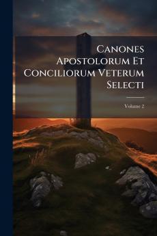Canones Apostolorum Et Conciliorum Veterum Selecti; Volume 2