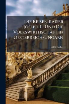 Die Reisen Kaiser Joseph Ii. Und Die Volkswirthschaft in Oesterreich-Ungarn