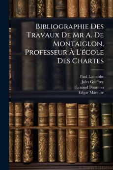 Bibliographie Des Travaux De Mr A. De Montaiglon Professeur À L'école Des Chartes