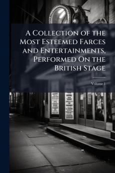 A Collection of the Most Esteemed Farces and Entertainments Performed On the British Stage; Volume 1
