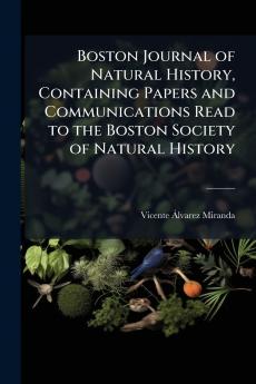 Boston Journal of Natural History Containing Papers and Communications Read to the Boston Society of Natural History