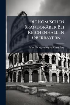 Die Römischen Brandgräber Bei Reichenhall in Oberbayern ...