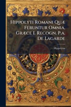 Hippolyti Romani Quæ Feruntur Omnia Græce E Recogn. P.a. De Lagarde