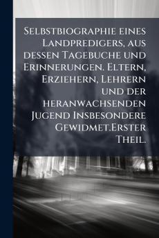 Selbstbiographie eines Landpredigers aus dessen Tagebuche und Erinnerungen. Eltern Erziehern Lehrern und der heranwachsenden Jugend Insbesondere Gewidmet.Erster Theil.