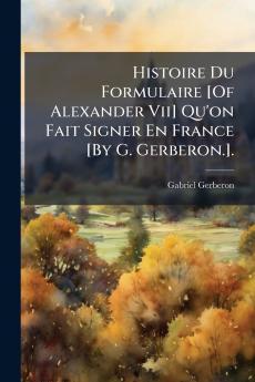 Histoire Du Formulaire [Of Alexander Vii] Qu'on Fait Signer En France [By G. Gerberon.].