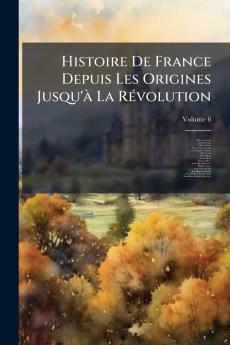 Histoire De France Depuis Les Origines Jusqu'à La Révolution; Volume 6