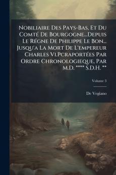 Nobiliaire Des Pays-Bas Et Du Comté De Bourgogne...Depuis Le Régne De Philippe Le Bon... Jusqu'a La Mort De L'empereur Charles Vi.Pcraportées Par Ordre Chronologieque Par M.D. **** S.D.H. **; Volume 3
