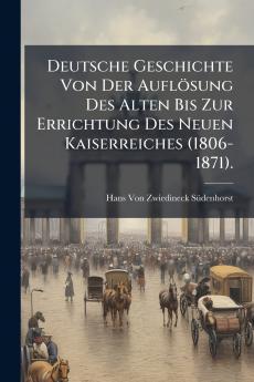 Deutsche Geschichte Von Der Auflösung Des Alten Bis Zur Errichtung Des Neuen Kaiserreiches (1806-1871).