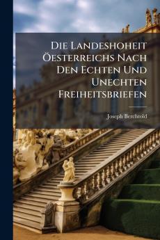 Die Landeshoheit Öesterreichs Nach Den Echten Und Unechten Freiheitsbriefen