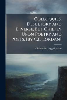 Colloquies Desultory and Diverse But Chiefly Upon Poetry and Poets. [By C.L. Lordan]
