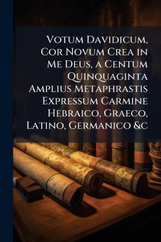 Votum Davidicum Cor Novum Crea in Me Deus a Centum Quinquaginta Amplius Metaphrastis Expressum Carmine Hebraico Graeco Latino Germanico &c