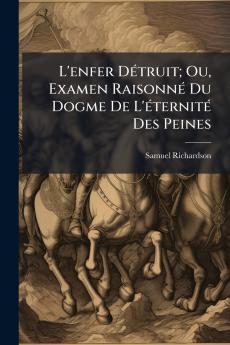 L'enfer Détruit; Ou Examen Raisonné Du Dogme De L'éternité Des Peines