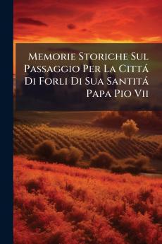 Memorie Storiche Sul Passaggio Per La Cittá Di Forli Di Sua Santitá Papa Pio Vii