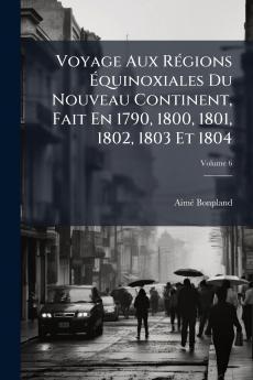 Voyage Aux Régions Équinoxiales Du Nouveau Continent Fait En 1790 1800 1801 1802 1803 Et 1804; Volume 6
