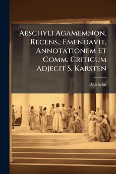 Aeschyli Agamemnon Recens. Emendavit Annotationem Et Comm. Criticum Adjecit S. Karsten