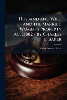 Husband and Wife and the Married Women's Property Act 1882 / by Charles E. Baker