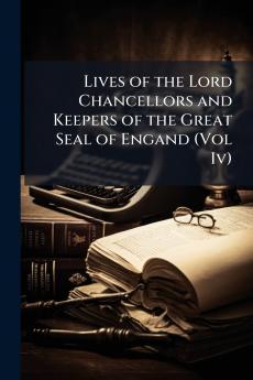 Lives of the Lord Chancellors and Keepers of the Great Seal of Engand (Vol Iv)