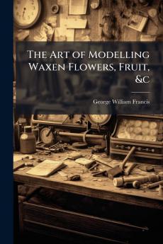 The Art of Modelling Waxen Flowers Fruit &c