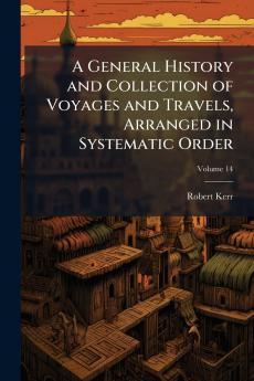 A General History and Collection of Voyages and Travels Arranged in Systematic Order