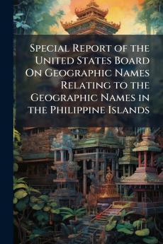 Special Report of the United States Board On Geographic Names Relating to the Geographic Names in the Philippine Islands