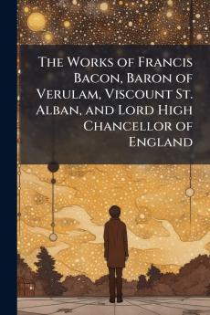 The Works of Francis Bacon Baron of Verulam Viscount St. Alban and Lord High Chancellor of England