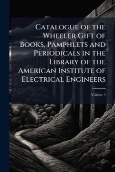 Catalogue of the Wheeler Gift of Books Pamphlets and Periodicals in the Library of the American Institute of Electrical Engineers; Volume 2